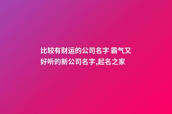 比较有财运的公司名字 霸气又好听的新公司名字,起名之家